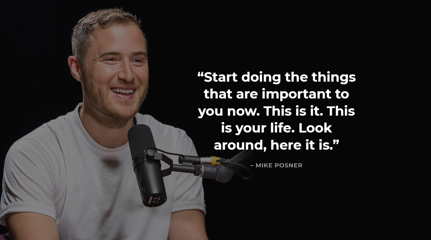 “Start doing the things that are important to you now. This is it. This is your life. Look around, here it is.” - MIKE POSNER